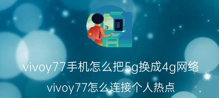 vivoy77手机怎么把5g换成4g网络 vivoy77怎么连接个人热点？